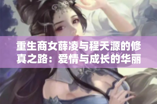 重生商女薛凌與程天源的修真之路：愛情與成長的華麗篇章