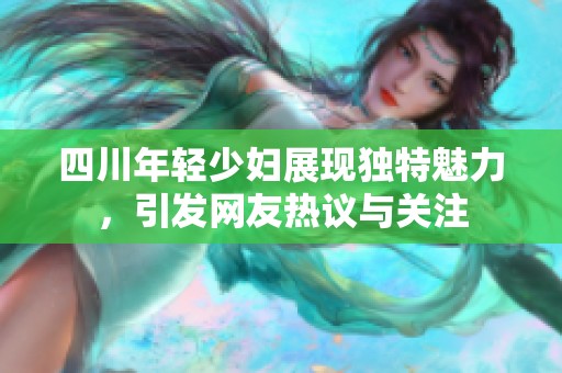 四川年輕少婦展現(xiàn)獨特魅力，引發(fā)網(wǎng)友熱議與關(guān)注