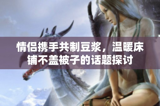 情侶攜手共制豆漿，溫暖床鋪不蓋被子的話題探討