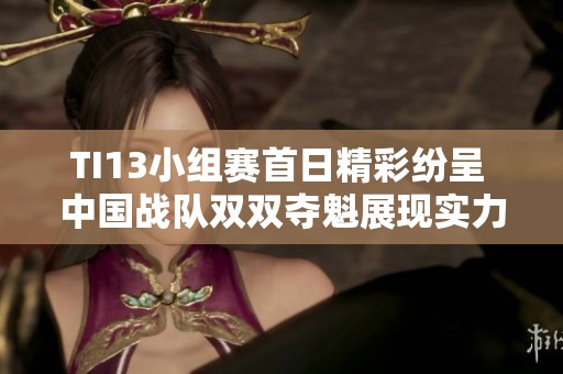 TI13小組賽首日精彩紛呈 中國戰隊雙雙奪魁展現實力