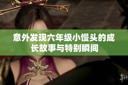 意外發(fā)現(xiàn)六年級(jí)小饅頭的成長(zhǎng)故事與特別瞬間