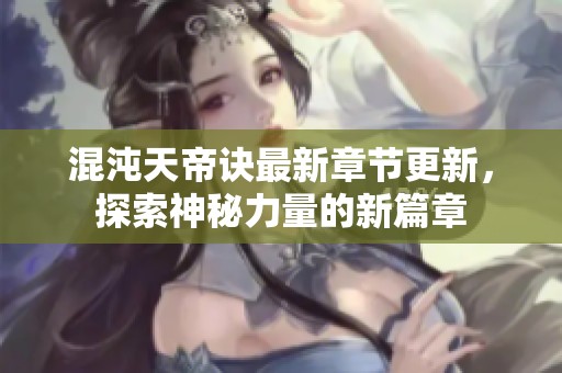 混沌天帝訣最新章節更新，探索神秘力量的新篇章