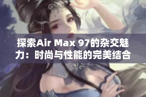 探索Air Max 97的雜交魅力：時(shí)尚與性能的完美結(jié)合