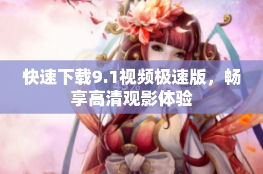快速下載9.1視頻極速版，暢享高清觀影體驗