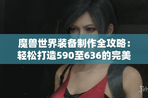 魔獸世界裝備制作全攻略：輕松打造590至636的完美裝備