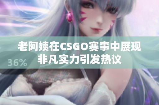 老阿姨在CSGO賽事中展現非凡實力引發熱議