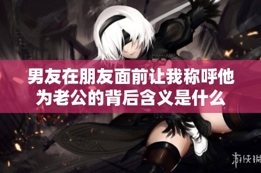 男友在朋友面前讓我稱呼他為老公的背后含義是什么