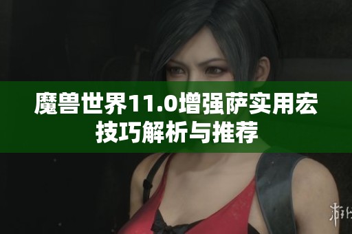 魔獸世界11.0增強薩實用宏技巧解析與推薦