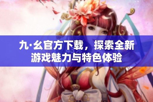 九·幺官方下載，探索全新游戲魅力與特色體驗
