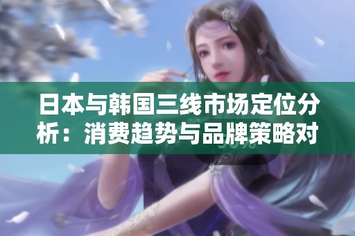 日本與韓國(guó)三線市場(chǎng)定位分析：消費(fèi)趨勢(shì)與品牌策略對(duì)比