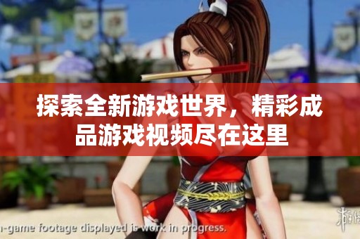 探索全新游戲世界，精彩成品游戲視頻盡在這里