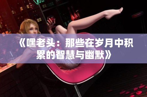 《嘿老頭：那些在歲月中積累的智慧與幽默》