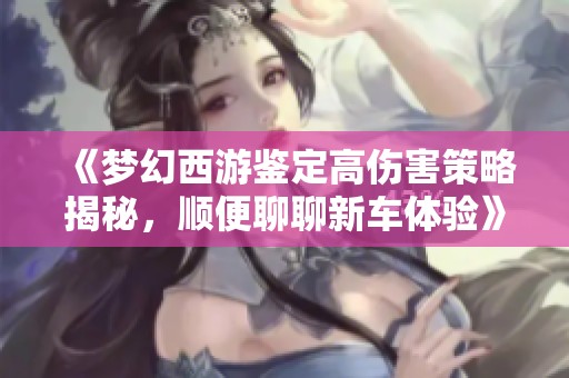 《夢幻西游鑒定高傷害策略揭秘，順便聊聊新車體驗》