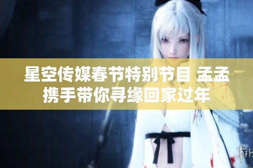 星空傳媒春節特別節目 孟孟攜手帶你尋緣回家過年