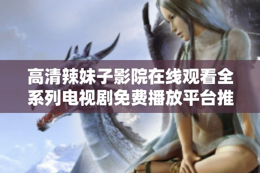 高清辣妹子影院在線觀看全系列電視劇免費播放平臺推薦