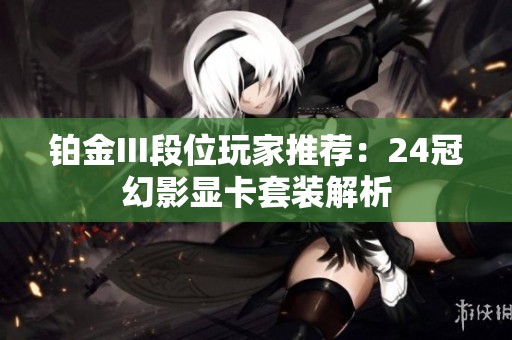 鉑金III段位玩家推薦：24冠幻影顯卡套裝解析