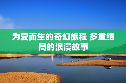 為愛而生的奇幻旅程 多重結(jié)局的浪漫故事