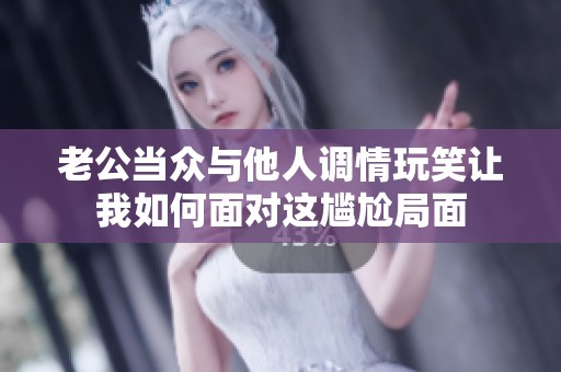 老公當眾與他人調情玩笑讓我如何面對這尷尬局面