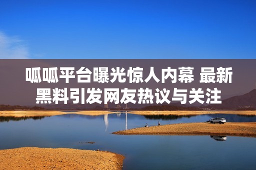 呱呱平臺曝光驚人內幕 最新黑料引發網友熱議與關注