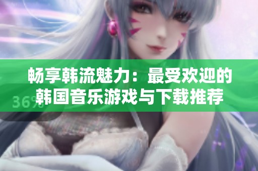 暢享韓流魅力：最受歡迎的韓國音樂游戲與下載推薦