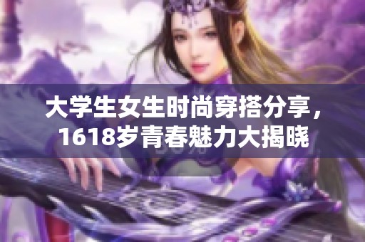 大學生女生時尚穿搭分享，1618歲青春魅力大揭曉