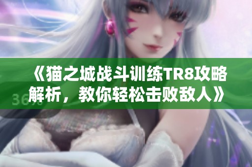 《貓之城戰(zhàn)斗訓練TR8攻略解析，教你輕松擊敗敵人》