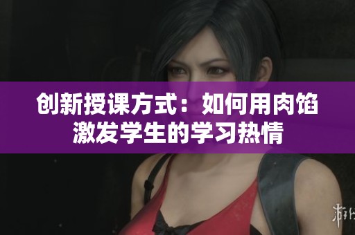 創新授課方式：如何用肉餡激發學生的學習熱情