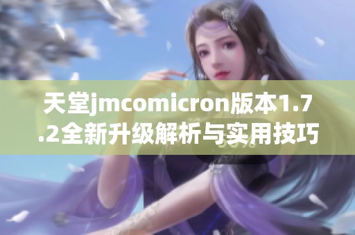 天堂jmcomicron版本1.7.2全新升級解析與實用技巧分享