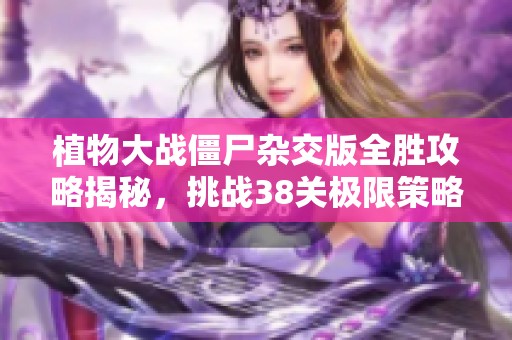 植物大戰(zhàn)僵尸雜交版全勝攻略揭秘，挑戰(zhàn)38關(guān)極限策略分享
