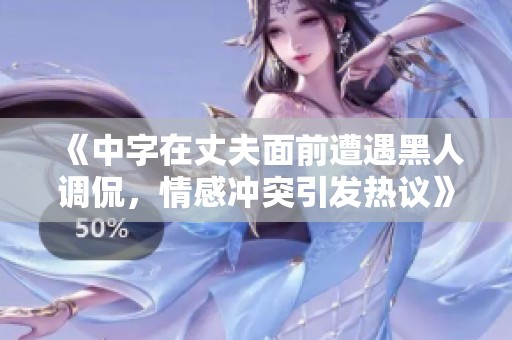 《中字在丈夫面前遭遇黑人調侃，情感沖突引發熱議》