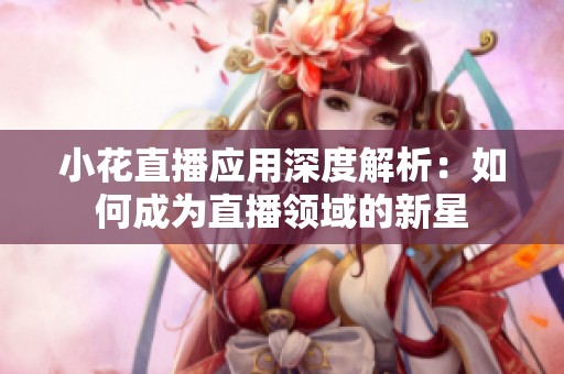 小花直播應用深度解析：如何成為直播領域的新星