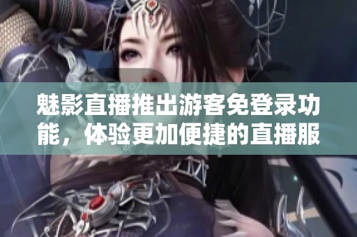 魅影直播推出游客免登錄功能，體驗更加便捷的直播服務