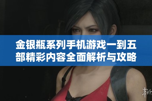 金銀瓶系列手機(jī)游戲一到五部精彩內(nèi)容全面解析與攻略分享
