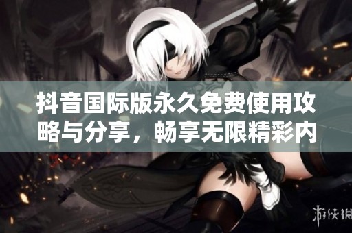 抖音國際版永久免費使用攻略與分享，暢享無限精彩內容