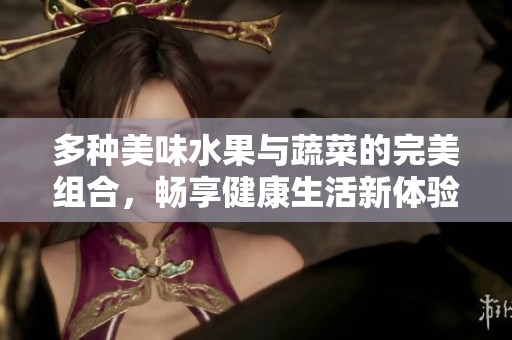 多種美味水果與蔬菜的完美組合，暢享健康生活新體驗(yàn)