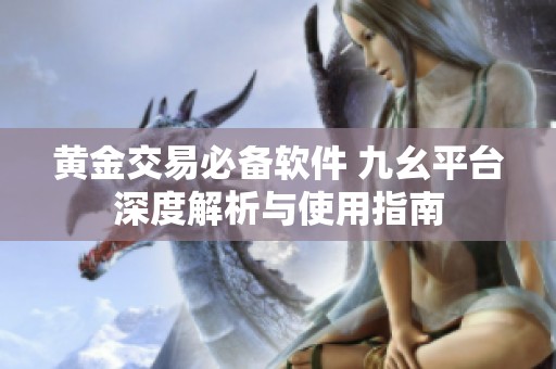 黃金交易必備軟件 九幺平臺深度解析與使用指南