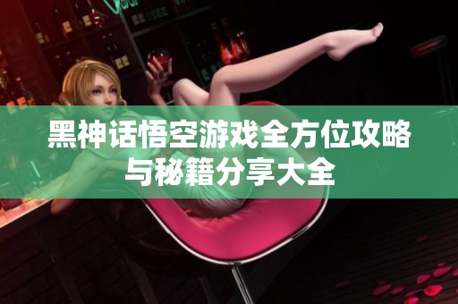 黑神話悟空游戲全方位攻略與秘籍分享大全