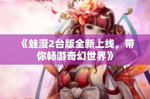 《蛙漫2臺(tái)版全新上線，帶你暢游奇幻世界》