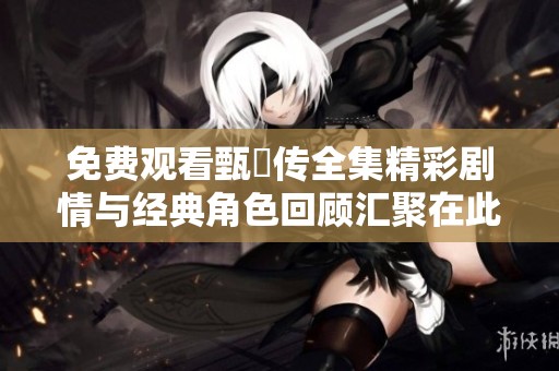 免費(fèi)觀看甄嬛傳全集精彩劇情與經(jīng)典角色回顧匯聚在此