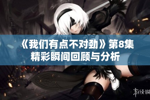 《我們有點不對勁》第8集精彩瞬間回顧與分析