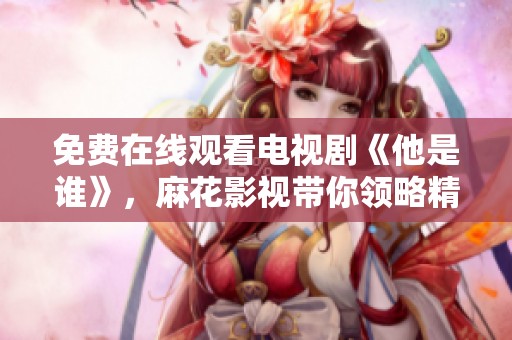 免費在線觀看電視劇《他是誰》，麻花影視帶你領略精彩劇情