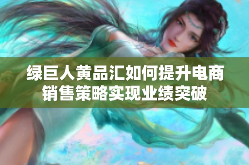 綠巨人黃品匯如何提升電商銷售策略實(shí)現(xiàn)業(yè)績突破