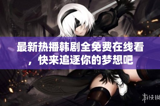 最新熱播韓劇全免費(fèi)在線(xiàn)看，快來(lái)追逐你的夢(mèng)想吧