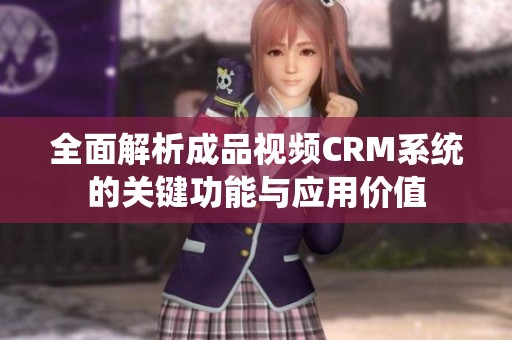 全面解析成品視頻CRM系統的關鍵功能與應用價值