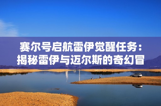 賽爾號啟航雷伊覺醒任務：揭秘雷伊與邁爾斯的奇幻冒險故事