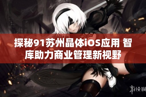探秘91蘇州晶體iOS應(yīng)用 智庫(kù)助力商業(yè)管理新視野
