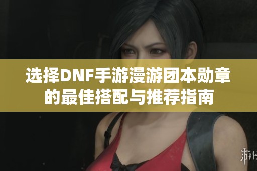 選擇DNF手游漫游團本勛章的最佳搭配與推薦指南