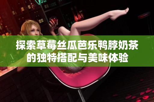 探索草莓絲瓜芭樂鴨脖奶茶的獨特搭配與美味體驗