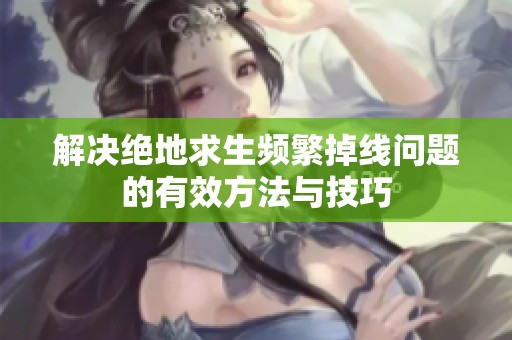 解決絕地求生頻繁掉線問題的有效方法與技巧