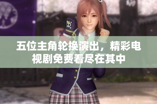 五位主角輪換演出，精彩電視劇免費看盡在其中